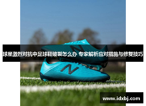 球星激烈对抗中足球鞋破裂怎么办 专家解析应对措施与修复技巧