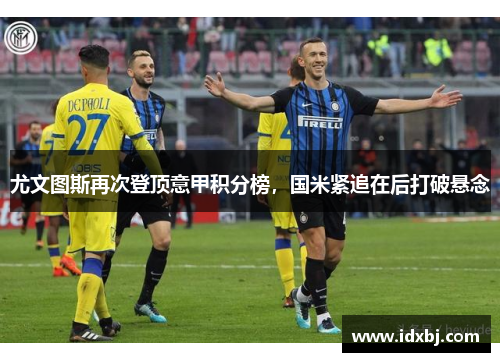 尤文图斯再次登顶意甲积分榜，国米紧追在后打破悬念